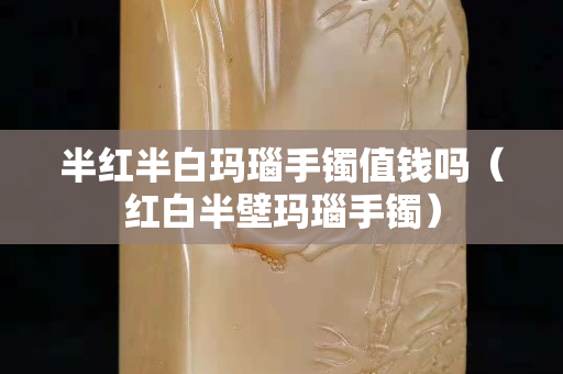 半紅半白瑪瑙手鐲值錢嗎（紅白半壁瑪瑙手鐲）