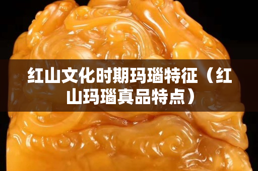 紅山文化時期瑪瑙特征（紅山瑪瑙真品特點）