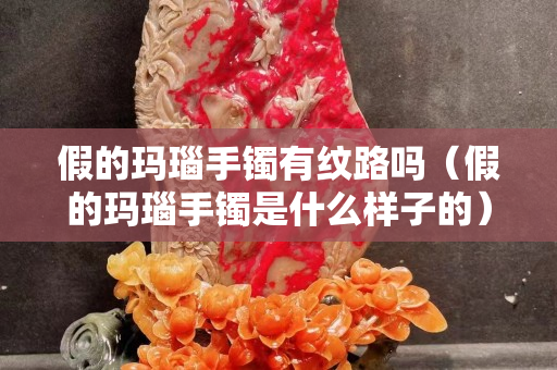 假的瑪瑙手鐲有紋路嗎（假的瑪瑙手鐲是什么樣子的）