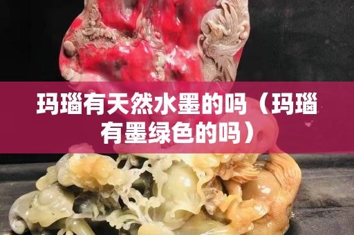 瑪瑙有天然水墨的嗎（瑪瑙有墨綠色的嗎）