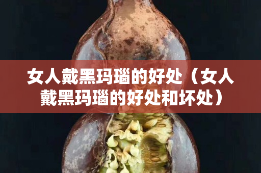 女人戴黑瑪瑙的好處（女人戴黑瑪瑙的好處和壞處）