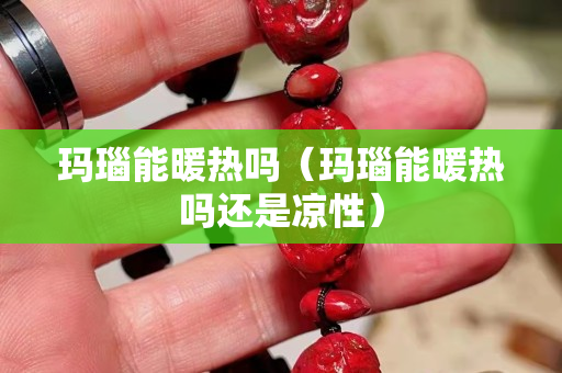 瑪瑙能暖熱嗎（瑪瑙能暖熱嗎還是涼性）
