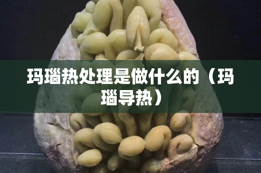 瑪瑙熱處理是做什么的（瑪瑙導熱）