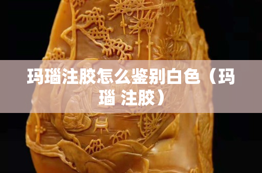 瑪瑙注膠怎么鑒別白色（瑪瑙 注膠）