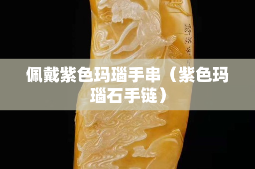 佩戴紫色瑪瑙手串（紫色瑪瑙石手鏈）