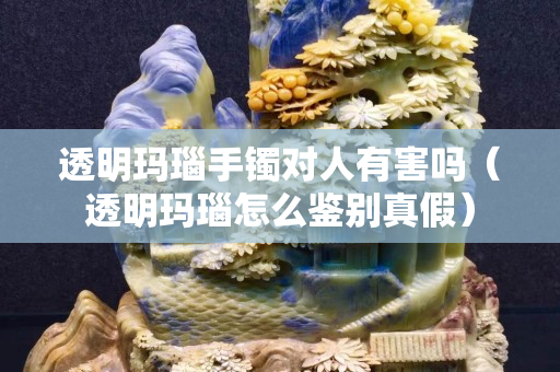 透明瑪瑙手鐲對人有害嗎（透明瑪瑙怎么鑒別真假）