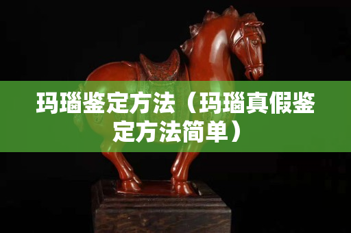 瑪瑙鑒定方法（瑪瑙真假鑒定方法簡(jiǎn)單）