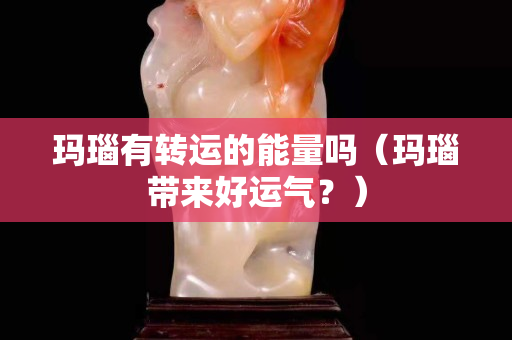 瑪瑙有轉運的能量嗎（瑪瑙帶來好運氣？）