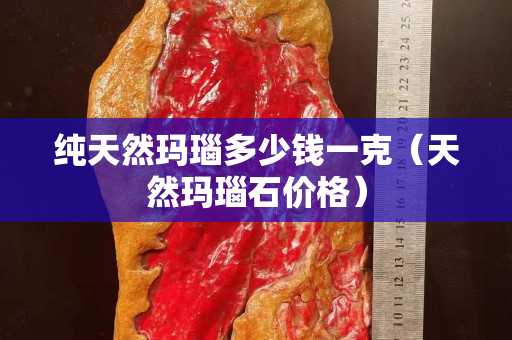純天然瑪瑙多少錢一克（天然瑪瑙石價格）