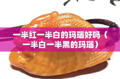 一半紅一半白的瑪瑙好嗎（一半白一半黑的瑪瑙）