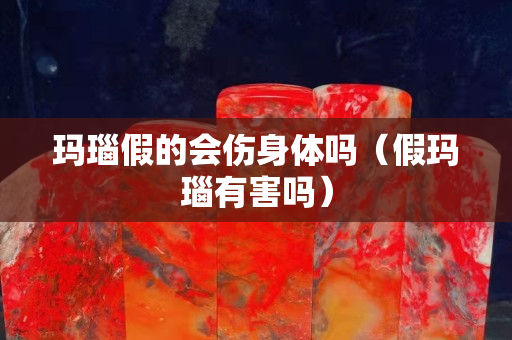 瑪瑙假的會傷身體嗎（假瑪瑙有害嗎）