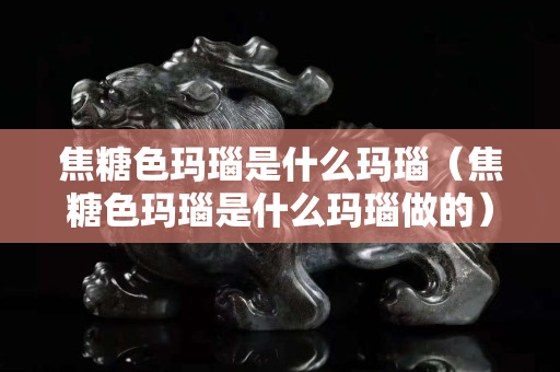焦糖色瑪瑙是什么瑪瑙（焦糖色瑪瑙是什么瑪瑙做的）