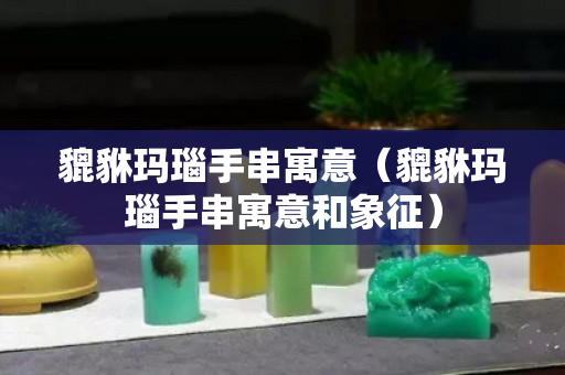 貔貅瑪瑙手串寓意（貔貅瑪瑙手串寓意和象征）