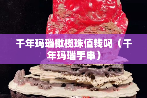 千年瑪瑙橄欖珠值錢嗎（千年瑪瑙手串）