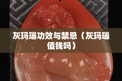 灰瑪瑙功效與禁忌（灰瑪瑙值錢嗎）