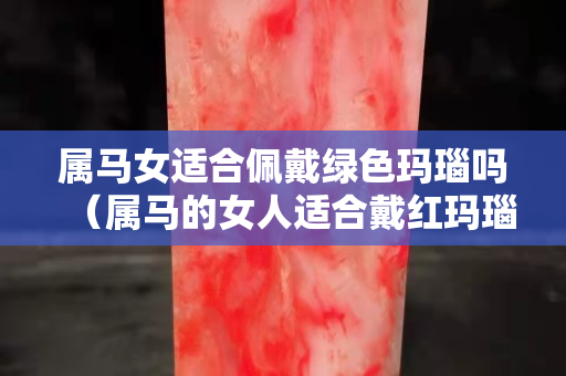 屬馬女適合佩戴綠色瑪瑙嗎（屬馬的女人適合戴紅瑪瑙）
