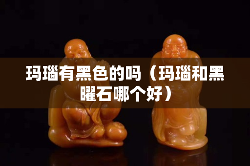 瑪瑙有黑色的嗎（瑪瑙和黑曜石哪個好）