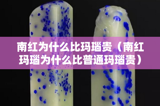 南紅為什么比瑪瑙貴（南紅瑪瑙為什么比普通瑪瑙貴）