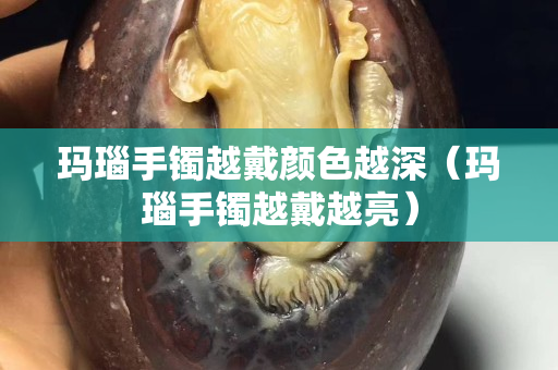 瑪瑙手鐲越戴顏色越深（瑪瑙手鐲越戴越亮）