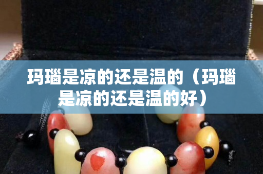 瑪瑙是涼的還是溫的（瑪瑙是涼的還是溫的好）