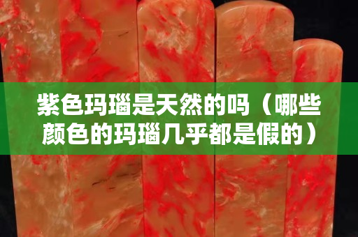 紫色瑪瑙是天然的嗎（哪些顏色的瑪瑙幾乎都是假的）