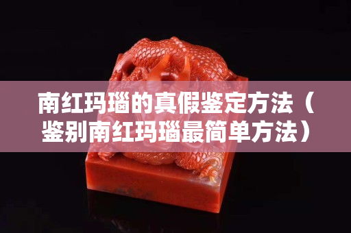 南紅瑪瑙的真假鑒定方法（鑒別南紅瑪瑙最簡單方法）