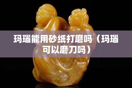 瑪瑙能用砂紙打磨嗎（瑪瑙可以磨刀嗎）