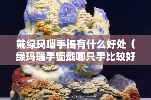 戴綠瑪瑙手鐲有什么好處（綠瑪瑙手鐲戴哪只手比較好？）