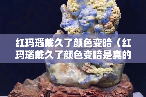 紅瑪瑙戴久了顏色變暗（紅瑪瑙戴久了顏色變暗是真的嗎）