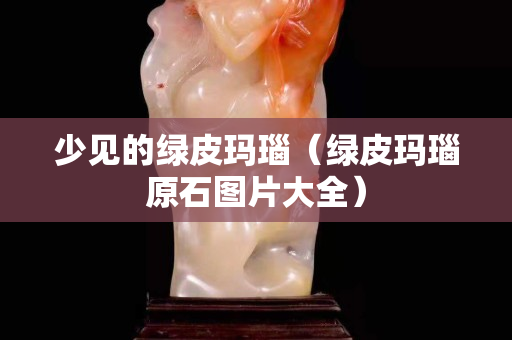少見的綠皮瑪瑙（綠皮瑪瑙原石圖片大全）