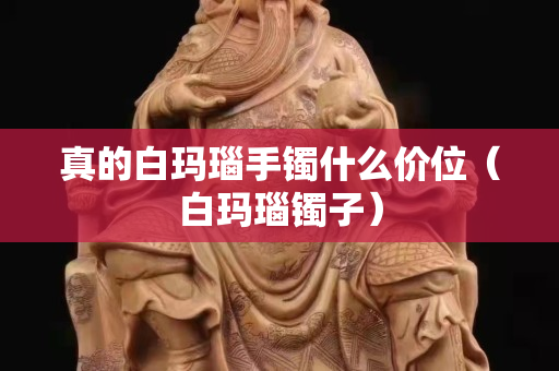 真的白瑪瑙手鐲什么價位（白瑪瑙鐲子）