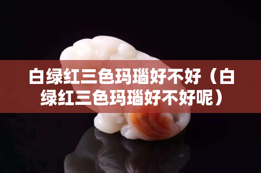 白綠紅三色瑪瑙好不好（白綠紅三色瑪瑙好不好呢）