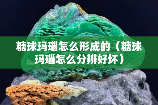糖球瑪瑙怎么形成的（糖球瑪瑙怎么分辨好壞）