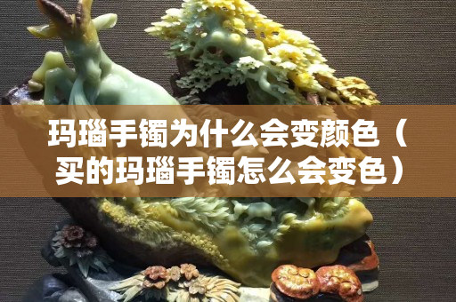 瑪瑙手鐲為什么會變顏色（買的瑪瑙手鐲怎么會變色）