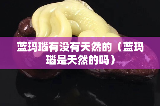 藍瑪瑙有沒有天然的（藍瑪瑙是天然的嗎）