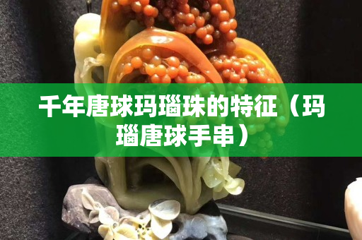 千年唐球瑪瑙珠的特征（瑪瑙唐球手串）
