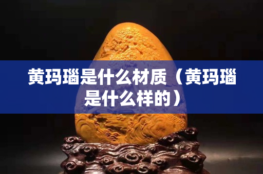 黃瑪瑙是什么材質（黃瑪瑙是什么樣的）