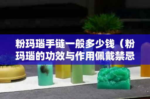 粉瑪瑙手鏈一般多少錢（粉瑪瑙的功效與作用佩戴禁忌）