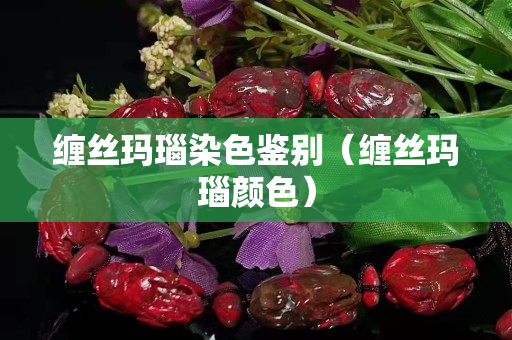 纏絲瑪瑙染色鑒別（纏絲瑪瑙顏色）