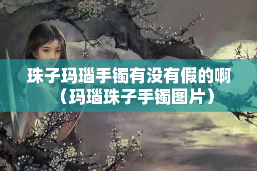 珠子瑪瑙手鐲有沒有假的啊（瑪瑙珠子手鐲圖片）