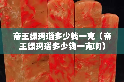 帝王綠瑪瑙多少錢一克（帝王綠瑪瑙多少錢一克啊）