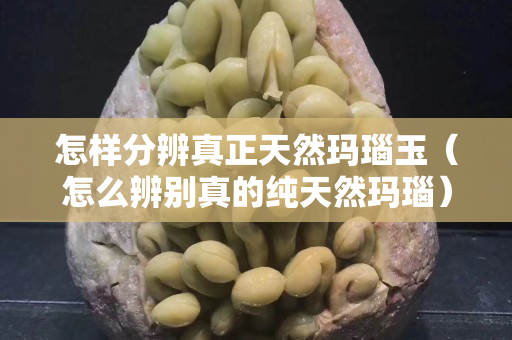 怎樣分辨真正天然瑪瑙玉（怎么辨別真的純天然瑪瑙）