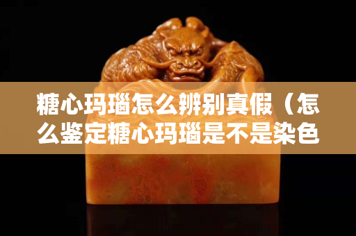 糖心瑪瑙怎么辨別真假（怎么鑒定糖心瑪瑙是不是染色）