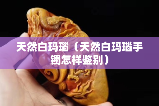 天然白瑪瑙（天然白瑪瑙手鐲怎樣鑒別）