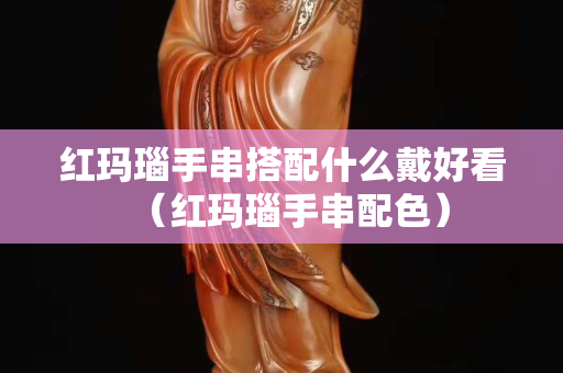 紅瑪瑙手串搭配什么戴好看（紅瑪瑙手串配色）