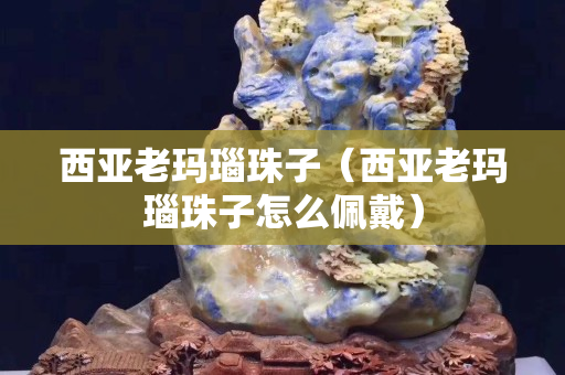 西亞老瑪瑙珠子（西亞老瑪瑙珠子怎么佩戴）