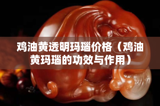 雞油黃透明瑪瑙價格（雞油黃瑪瑙的功效與作用）