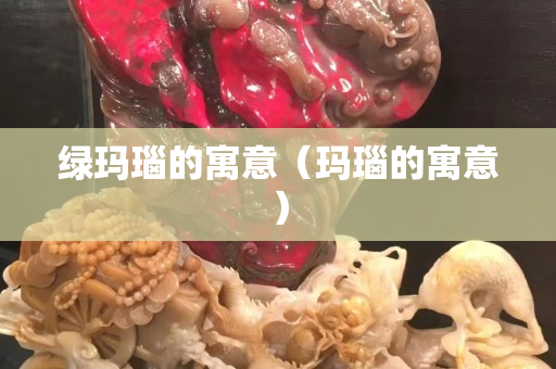 綠瑪瑙的寓意（瑪瑙的寓意）