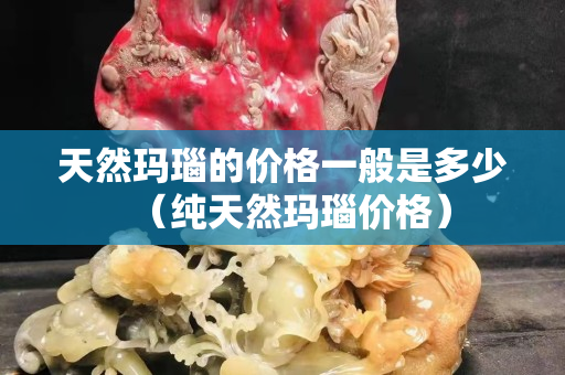 天然瑪瑙的價格一般是多少（純天然瑪瑙價格）
