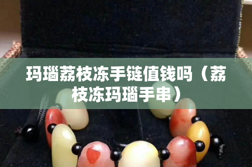 瑪瑙荔枝凍手鏈值錢嗎（荔枝凍瑪瑙手串）